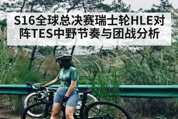 S16全球总决赛瑞士轮HLE对阵TES中野节奏与团战分析