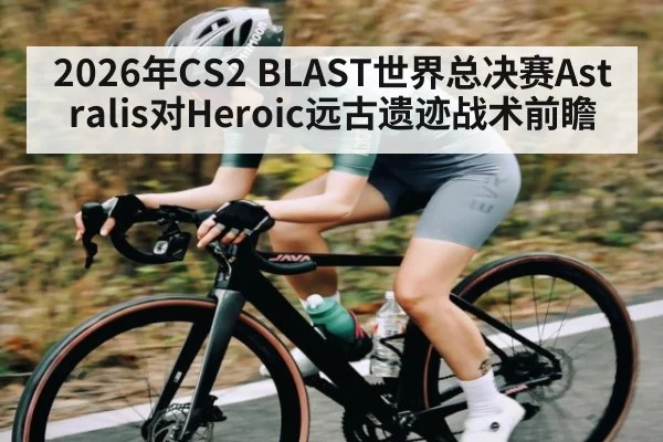 2026年CS2 BLAST世界总决赛Astralis对Heroic远古遗迹战术前瞻