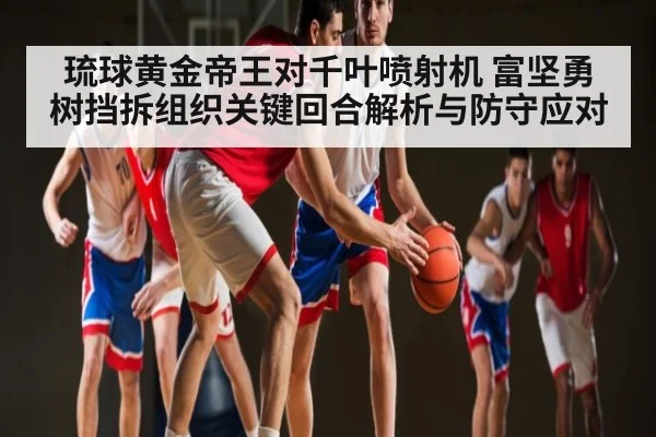 琉球黄金帝王对千叶喷射机 富坚勇树挡拆组织关键回合解析与防守应对