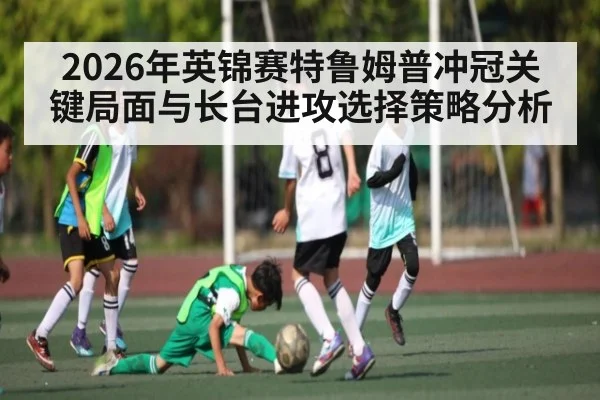 2026年英锦赛特鲁姆普冲冠关键局面与长台进攻选择策略分析